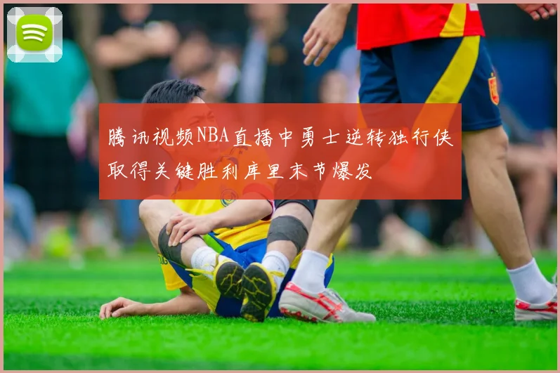 腾讯视频NBA直播中勇士逆转独行侠取得关键胜利库里末节爆发