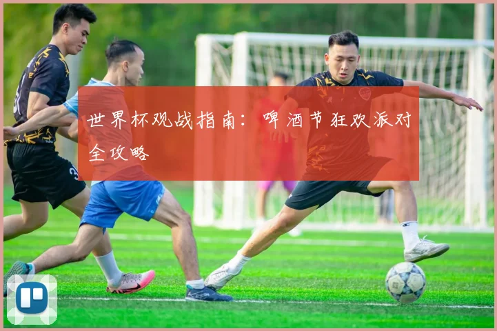 世界杯观战指南:啤酒节狂欢派对全攻略