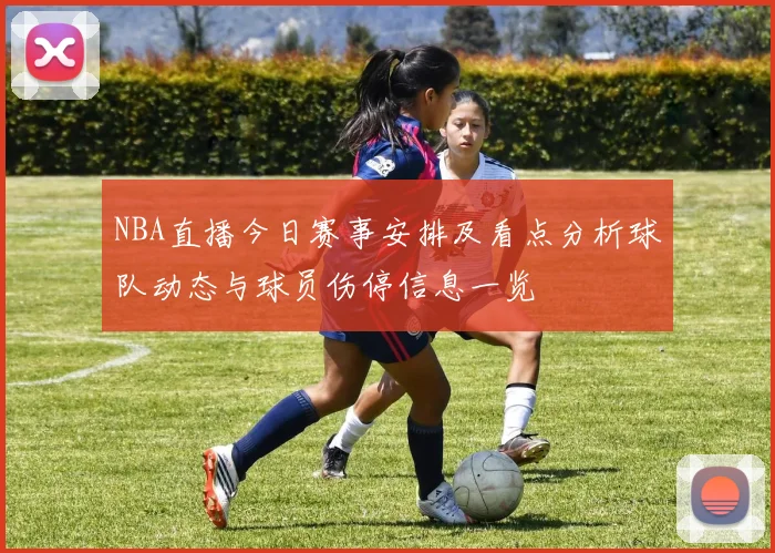 NBA直播今日赛事安排及看点分析球队动态与球员伤停信息一览