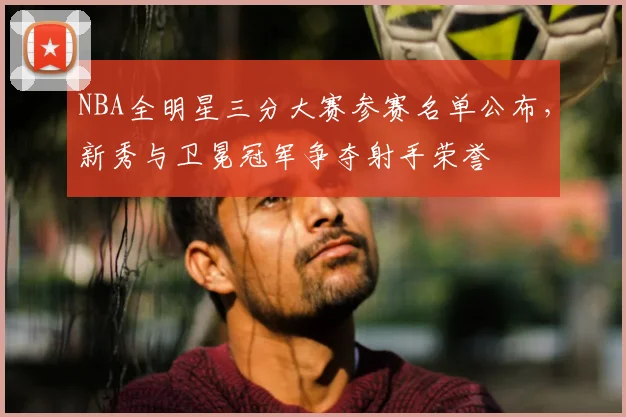 NBA全明星三分大赛参赛名单公布，新秀与卫冕冠军争夺射手荣誉