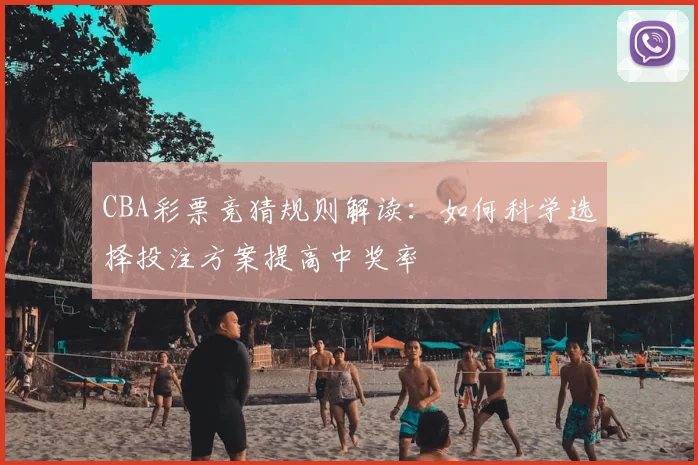 CBA彩票竞猜规则解读:如何科学选择投注方案提高中奖率