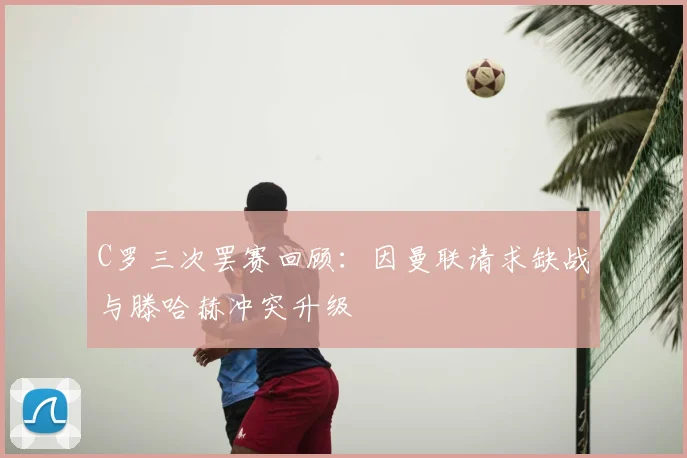 C罗三次罢赛回顾：因曼联请求缺战与滕哈赫冲突升级