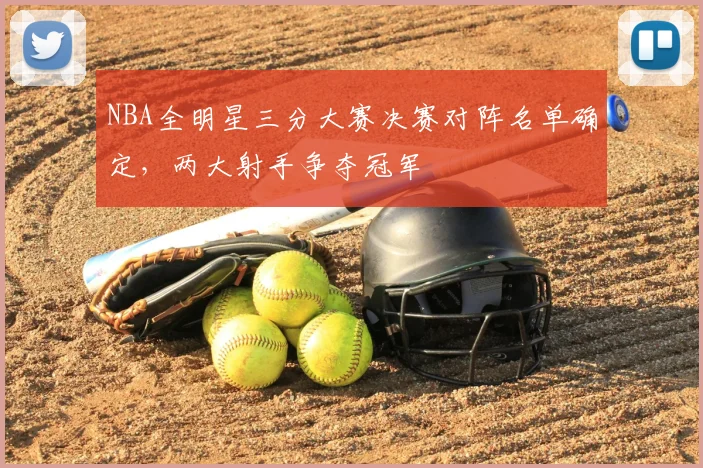 NBA全明星三分大赛决赛对阵名单确定,两大射手争夺冠军
