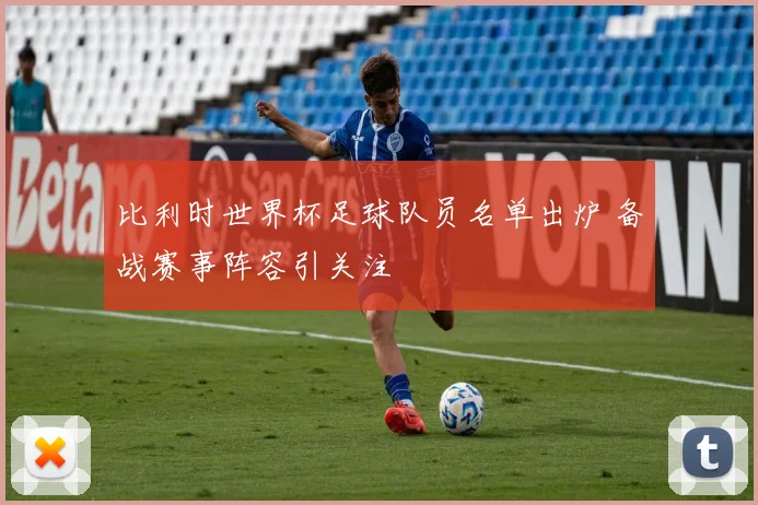 比利时世界杯足球队员名单出炉 备战赛事阵容引关注