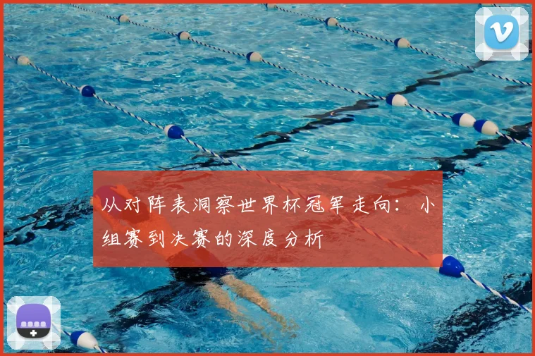 从对阵表洞察世界杯冠军走向:小组赛到决赛的深度分析