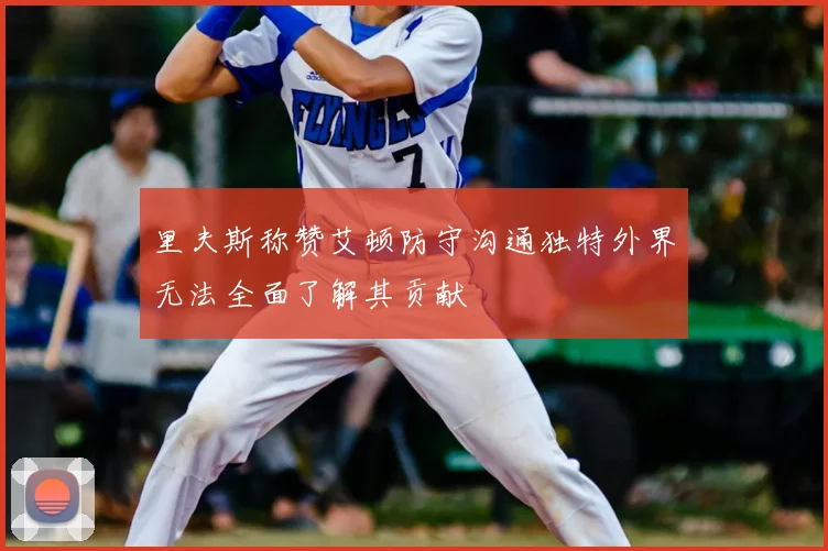 里夫斯称赞艾顿防守沟通独特外界无法全面了解其贡献