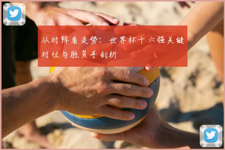 从对阵看走势:世界杯十六强关键对位与胜负手剖析
