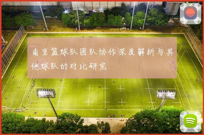 南京篮球队团队协作深度解析与其他球队的对比研究