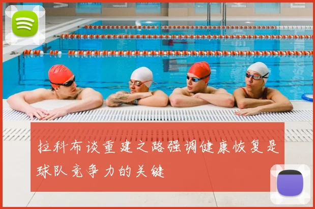 拉科布谈重建之路强调健康恢复是球队竞争力的关键