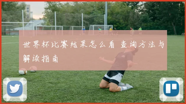 世界杯比赛结果怎么看 查询方法与解读指南