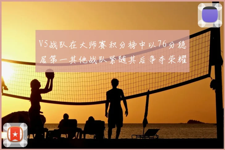 V5战队在大师赛积分榜中以76分稳居第一其他战队紧随其后争夺荣耀