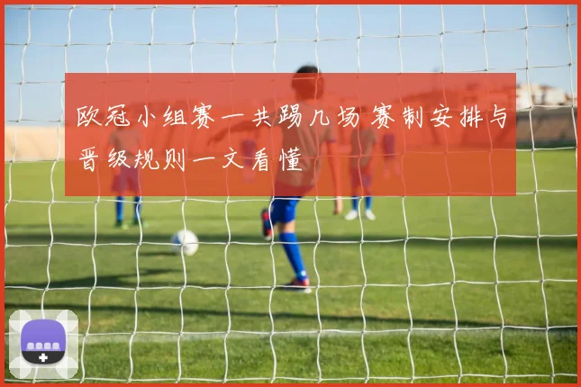 欧冠小组赛一共踢几场 赛制安排与晋级规则一文看懂