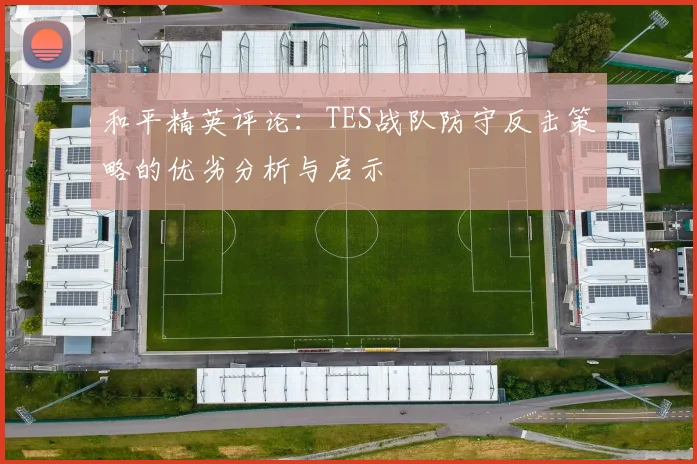 和平精英评论:TES战队防守反击策略的优劣分析与启示