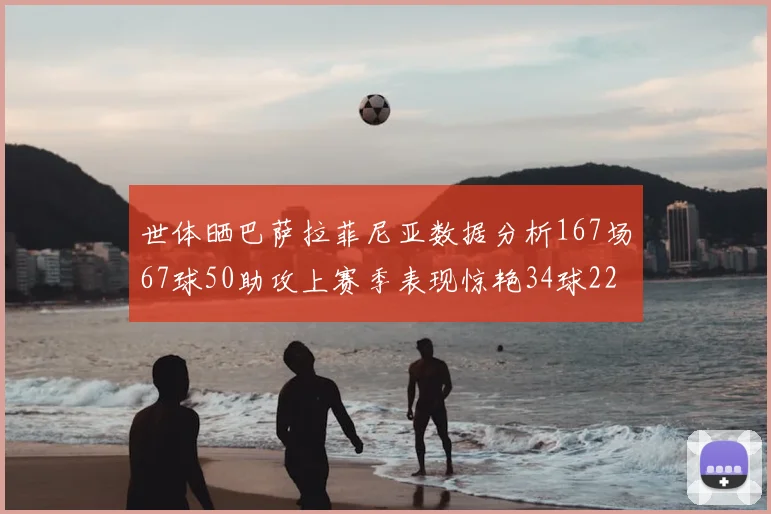 世体晒巴萨拉菲尼亚数据分析167场67球50助攻上赛季表现惊艳34球22助