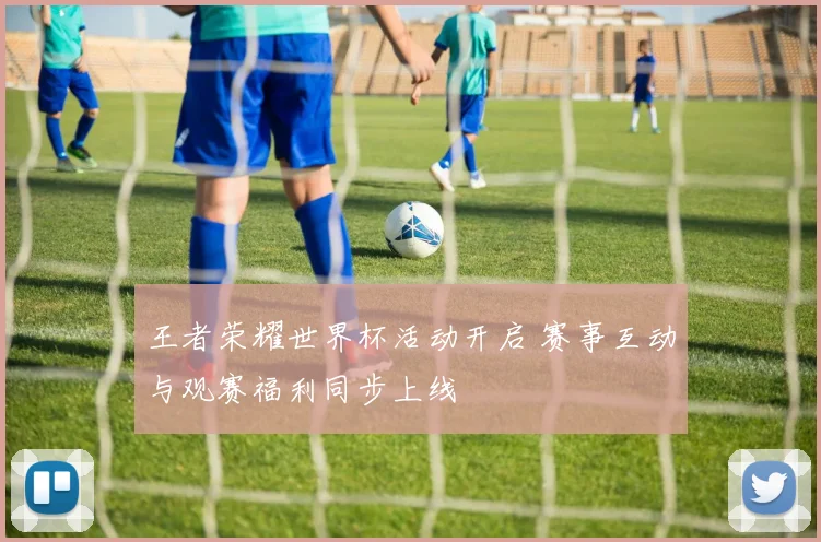 王者荣耀世界杯活动开启 赛事互动与观赛福利同步上线