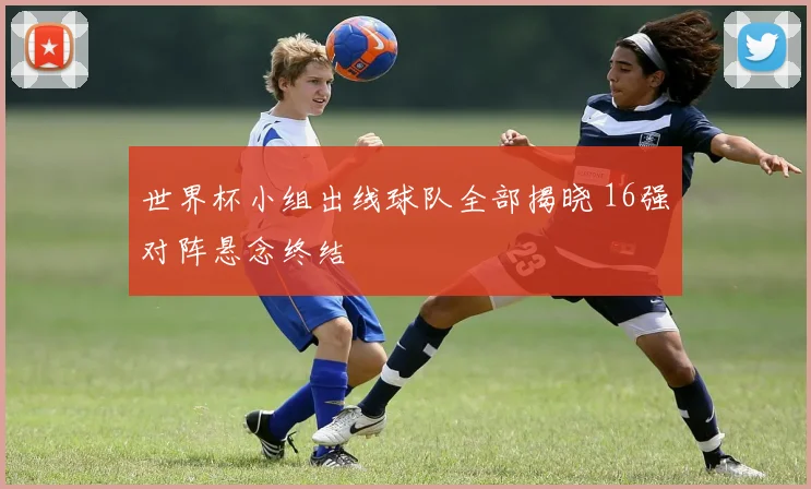 世界杯小组出线球队全部揭晓 16强对阵悬念终结