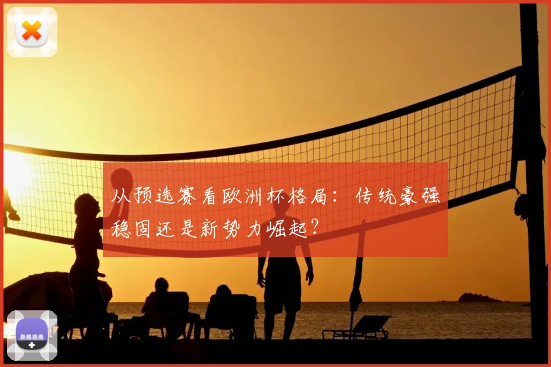 从预选赛看欧洲杯格局：传统豪强稳固还是新势力崛起？