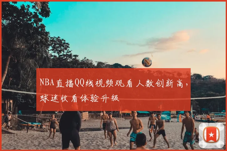 NBA直播QQ线视频观看人数创新高,球迷收看体验升级