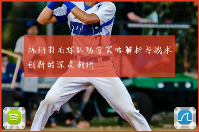 杭州羽毛球队防守策略解析与战术创新的深度剖析
