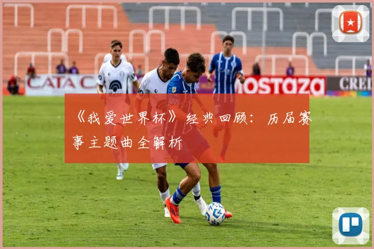 《我爱世界杯》经典回顾:历届赛事主题曲全解析