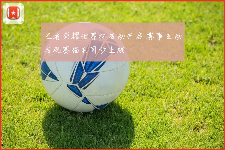 王者荣耀世界杯活动开启 赛事互动与观赛福利同步上线