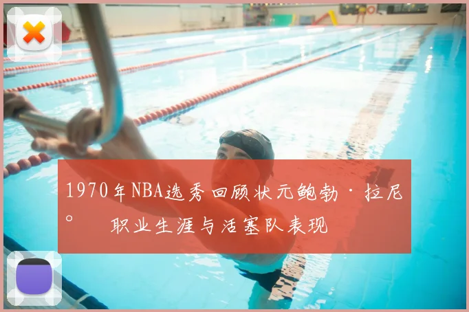 1970年NBA选秀回顾状元鲍勃·拉尼尔职业生涯与活塞队表现