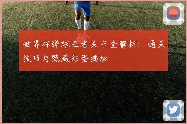 世界杯弹球王者关卡全解析:通关技巧与隐藏彩蛋揭秘