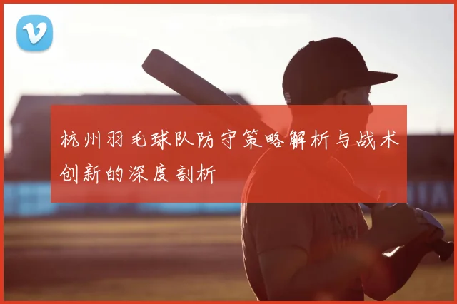 杭州羽毛球队防守策略解析与战术创新的深度剖析