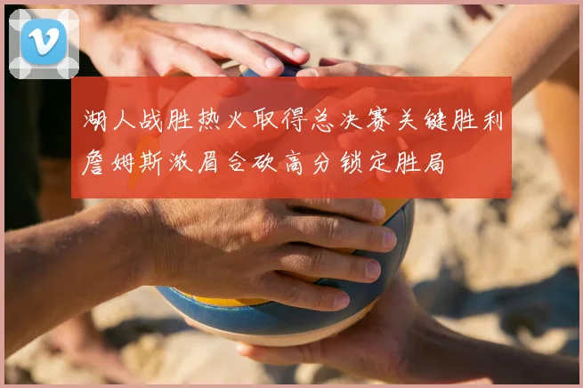 湖人战胜热火取得总决赛关键胜利詹姆斯浓眉合砍高分锁定胜局