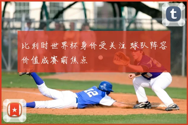 比利时世界杯身价受关注 球队阵容价值成赛前焦点