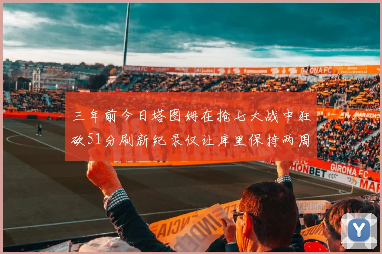 三年前今日塔图姆在抢七大战中狂砍51分刷新纪录仅让库里保持两周