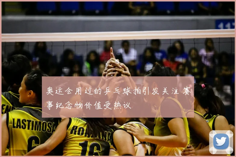 奥运会用过的乒乓球拍引发关注 赛事纪念物价值受热议