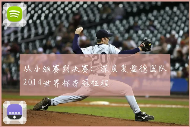 从小组赛到决赛:深度复盘德国队2014世界杯夺冠征程