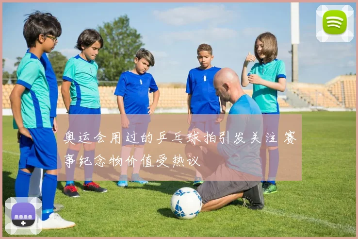 奥运会用过的乒乓球拍引发关注 赛事纪念物价值受热议
