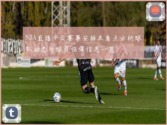 NBA直播今日赛事安排及看点分析球队动态与球员伤停信息一览