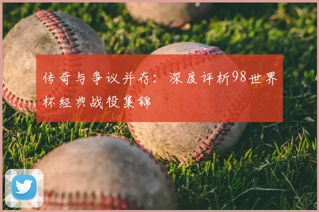 传奇与争议并存:深度评析98世界杯经典战役集锦