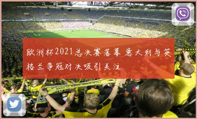 欧洲杯2021总决赛落幕 意大利与英格兰争冠对决吸引关注