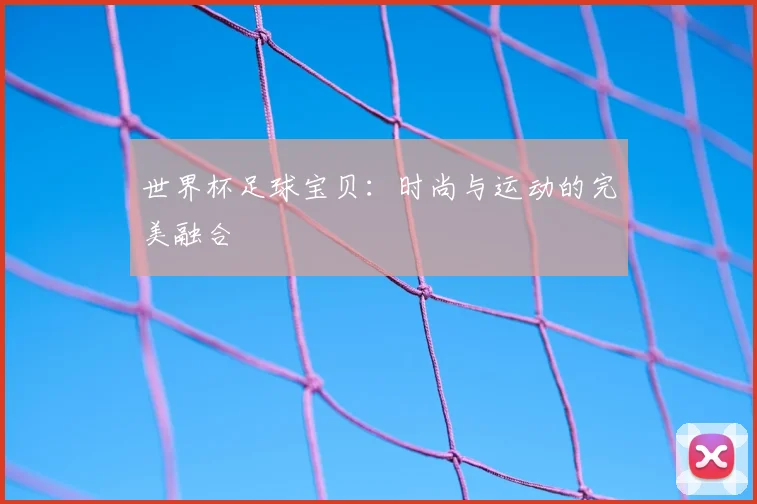 世界杯足球宝贝：时尚与运动的完美融合