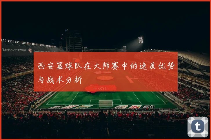 西安篮球队在大师赛中的速度优势与战术分析