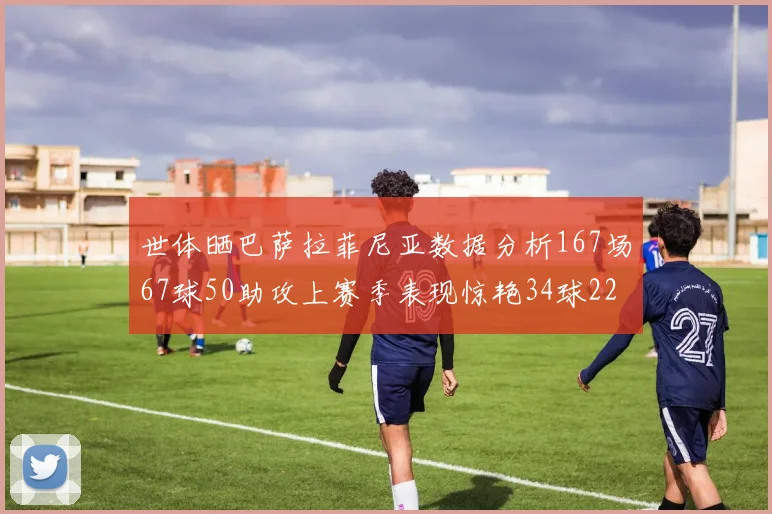 世体晒巴萨拉菲尼亚数据分析167场67球50助攻上赛季表现惊艳34球22助
