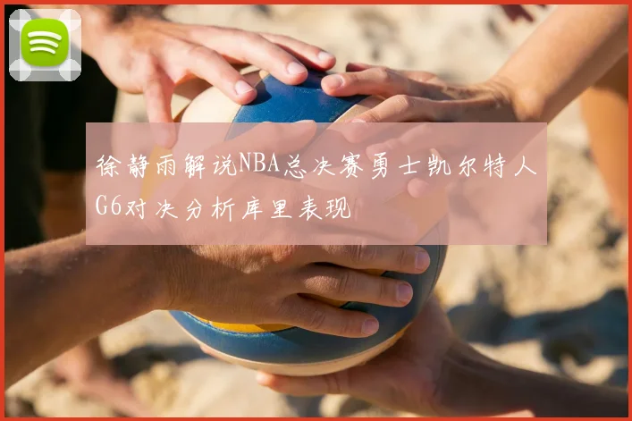 徐静雨解说NBA总决赛勇士凯尔特人G6对决分析库里表现