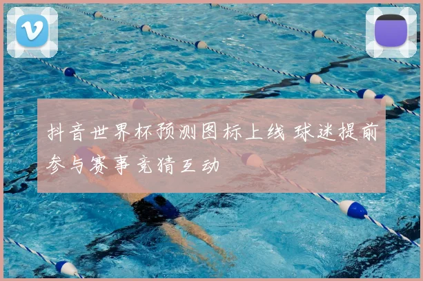 抖音世界杯预测图标上线 球迷提前参与赛事竞猜互动