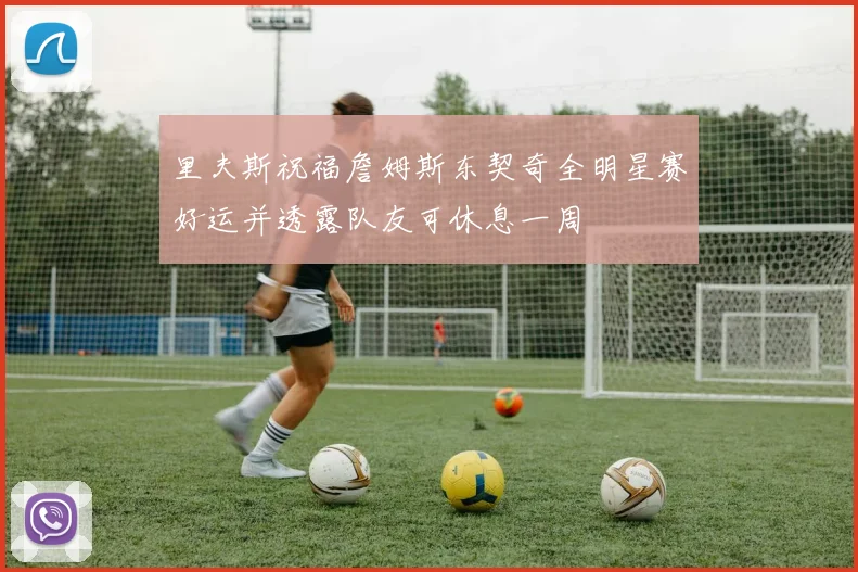 里夫斯祝福詹姆斯东契奇全明星赛好运并透露队友可休息一周