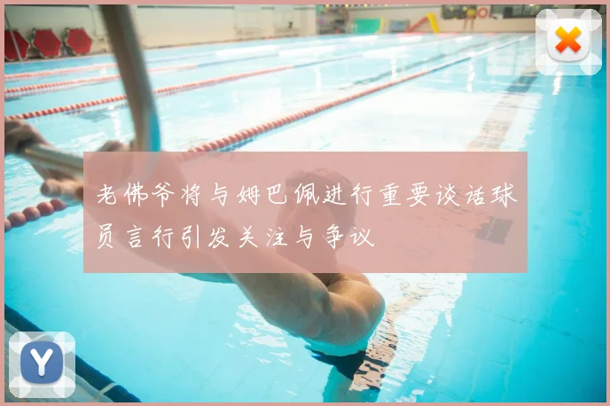 老佛爷将与姆巴佩进行重要谈话球员言行引发关注与争议