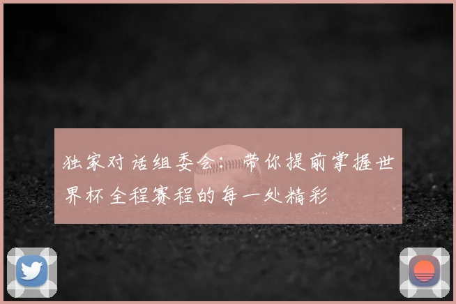 独家对话组委会：带你提前掌握世界杯全程赛程的每一处精彩
