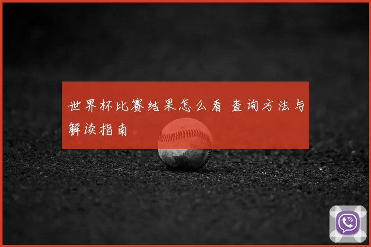 世界杯比赛结果怎么看 查询方法与解读指南