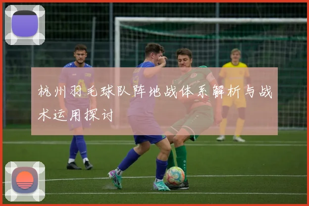 杭州羽毛球队阵地战体系解析与战术运用探讨