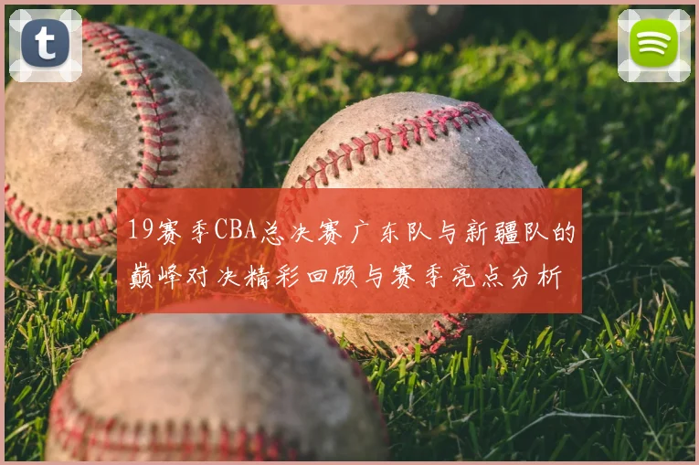19赛季CBA总决赛广东队与新疆队的巅峰对决精彩回顾与赛季亮点分析
