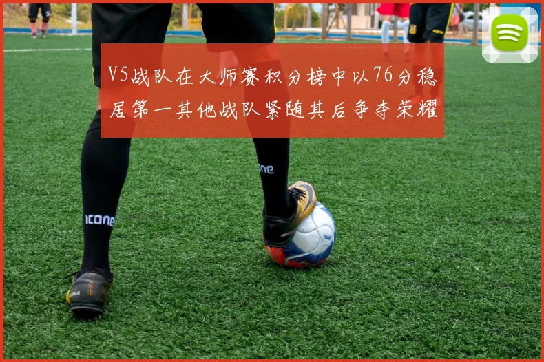 V5战队在大师赛积分榜中以76分稳居第一其他战队紧随其后争夺荣耀
