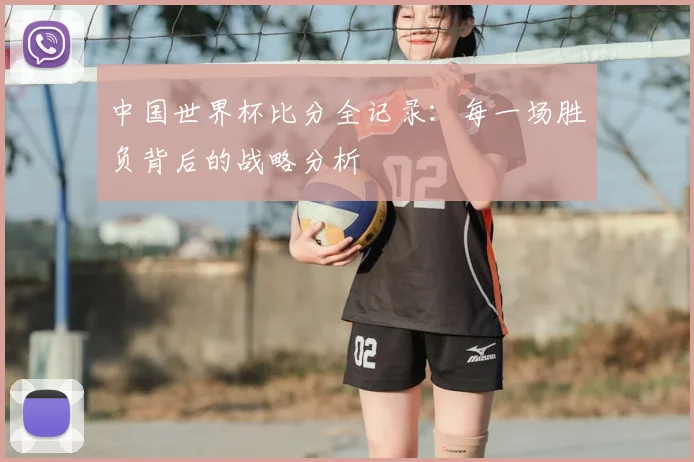 中国世界杯比分全记录：每一场胜负背后的战略分析